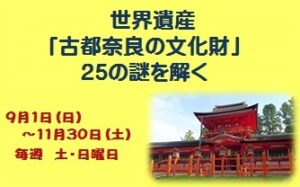 ～25周年を迎えた世界遺産をもっと知ろう～ 世界遺産「古都奈良の文化財」25の謎を解く［9月1日(日) ～ 11月30日(土) 毎週 土・日曜日］