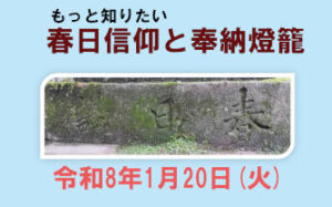 「もっと知りたい 春日信仰と奉納燈籠」［令和8年1月20日(火) 13:00～16:00］